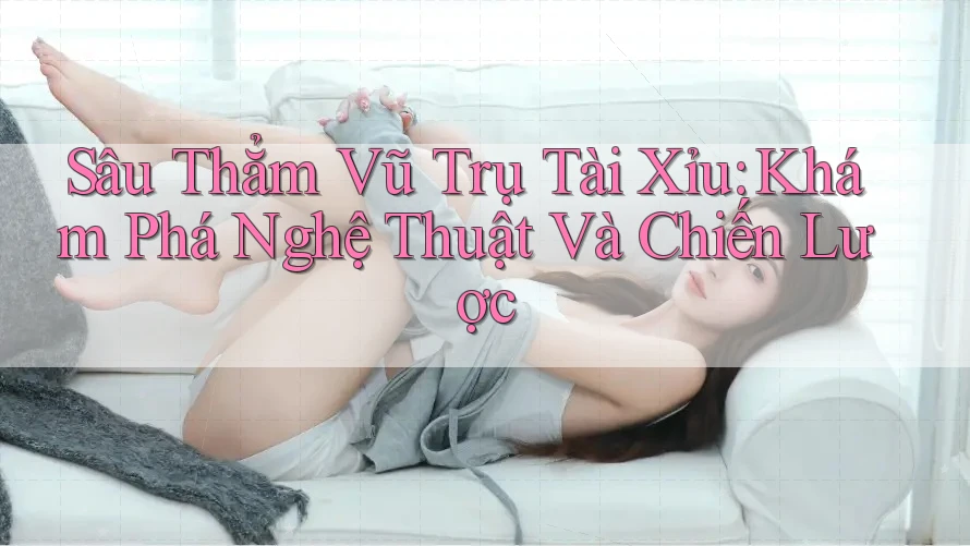Sâu Thẳm Vũ Trụ Tài Xỉu: Khám Phá Nghệ Thuật Và Chiến Lược Sâu Thẳm Vũ Trụ Tài Xỉu: Khám Phá Nghệ Thuật Và Chiến Lược