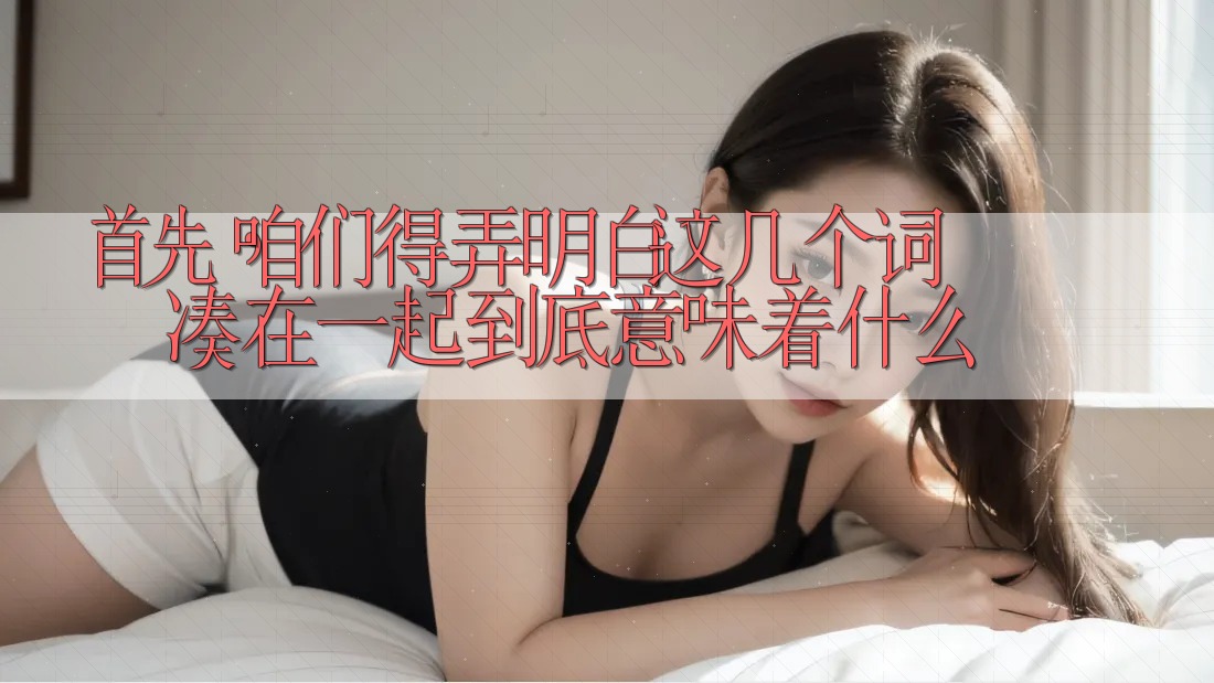 首先,咱们得弄明白这几个词凑在一起到底意味着什么 首先,咱们得弄明白这几个词凑在一起到底意味着什么