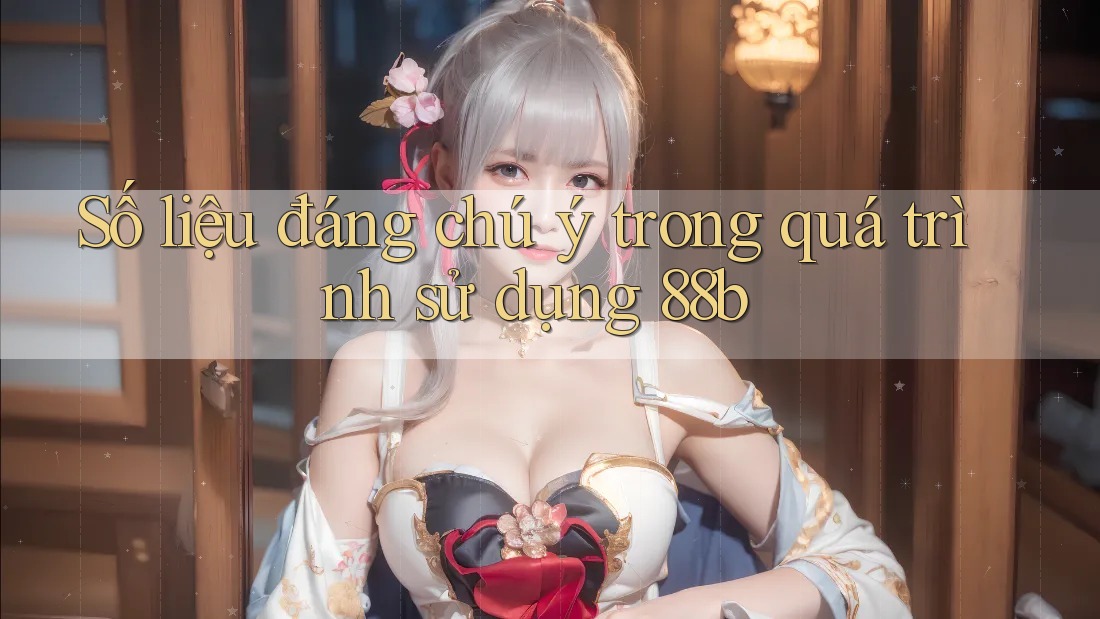 Số liệu đáng chú ý trong quá trình sử dụng 88b Số liệu đáng chú ý trong quá trình sử dụng 88b