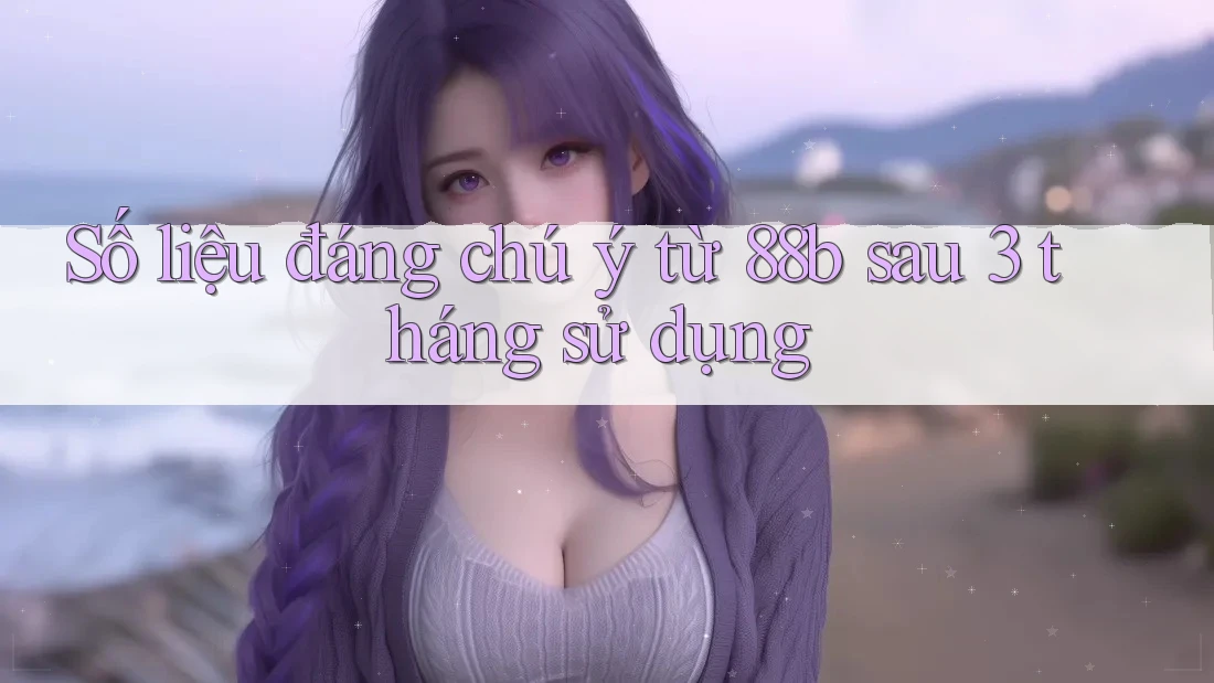 Số liệu đáng chú ý từ 88b sau 3 tháng sử dụng Số liệu đáng chú ý từ 88b sau 3 tháng sử dụng