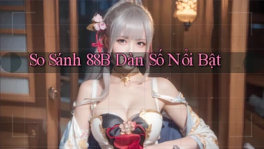 so sánh 88b dàn số nổi bật
