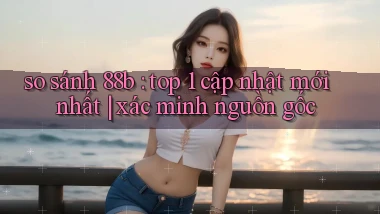 so sánh 88b top 1 cập nhật mới nhất xác minh nguồn gốc