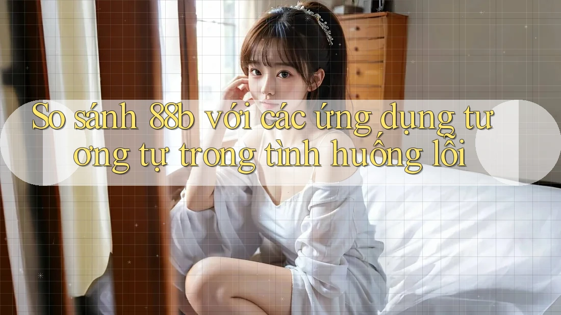 So sánh 88b với các ứng dụng tương tự trong tình huống lỗi So sánh 88b với các ứng dụng tương tự trong tình huống lỗi