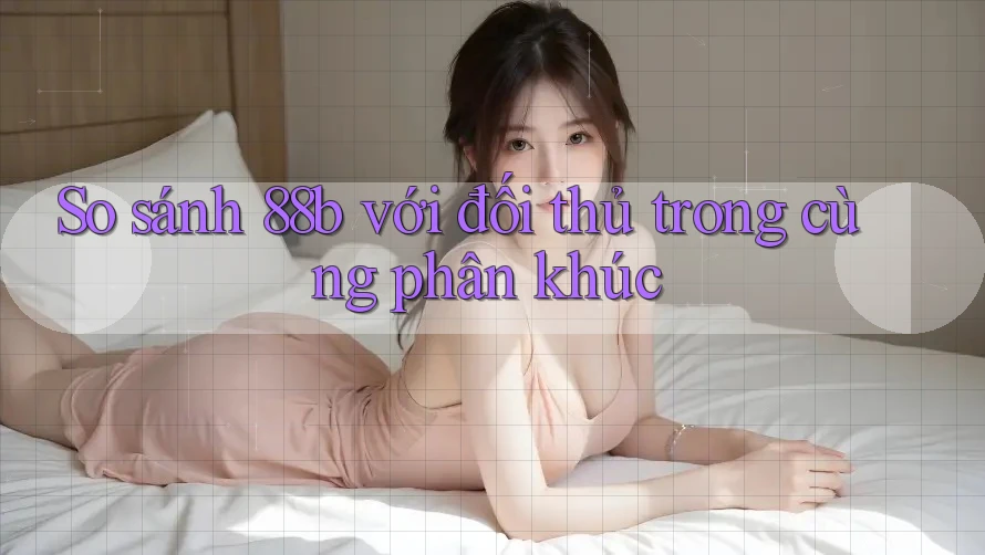 So sánh 88b với đối thủ trong cùng phân khúc So sánh 88b với đối thủ trong cùng phân khúc