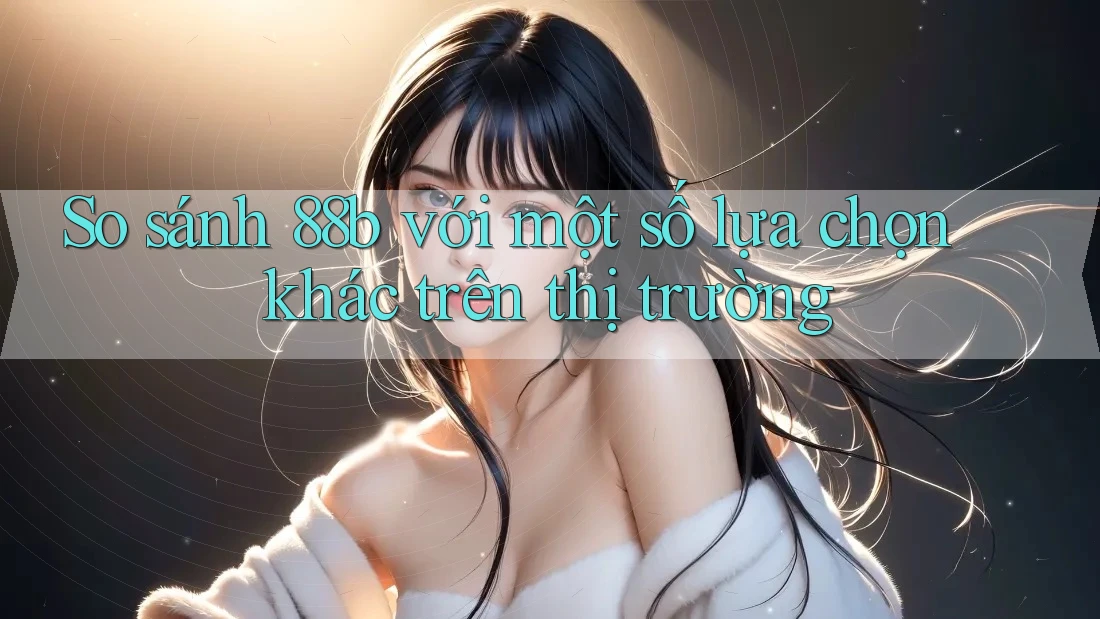 So sánh 88b với một số lựa chọn khác trên thị trường So sánh 88b với một số lựa chọn khác trên thị trường