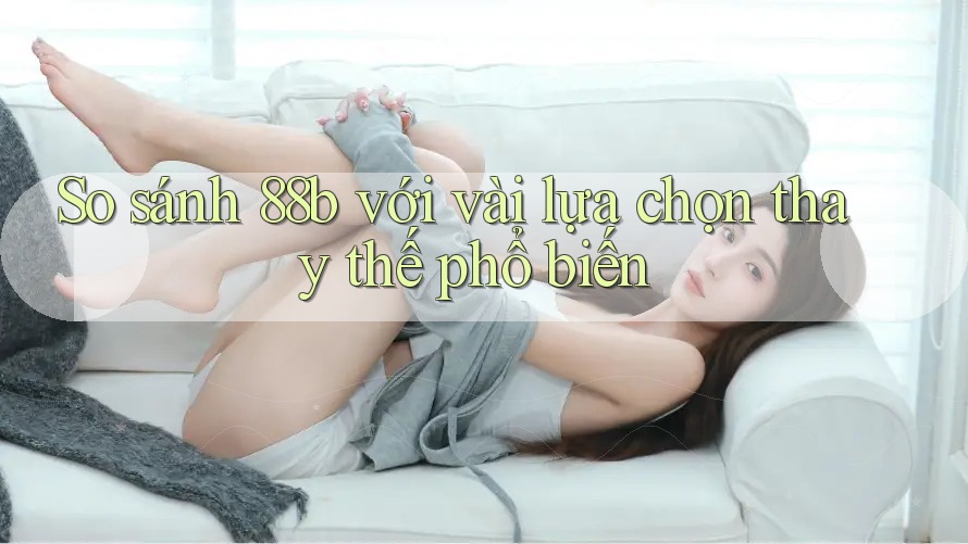 So sánh 88b với vài lựa chọn thay thế phổ biến So sánh 88b với vài lựa chọn thay thế phổ biến