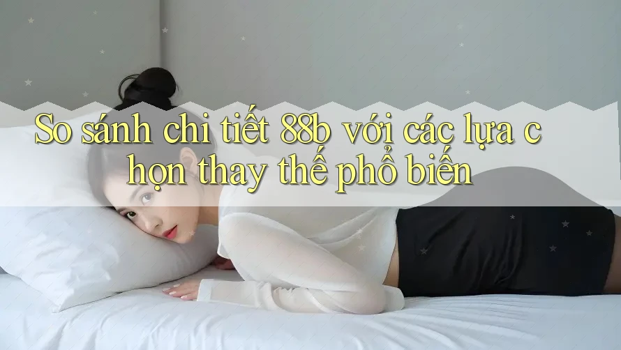So sánh chi tiết 88b với các lựa chọn thay thế phổ biến So sánh chi tiết 88b với các lựa chọn thay thế phổ biến