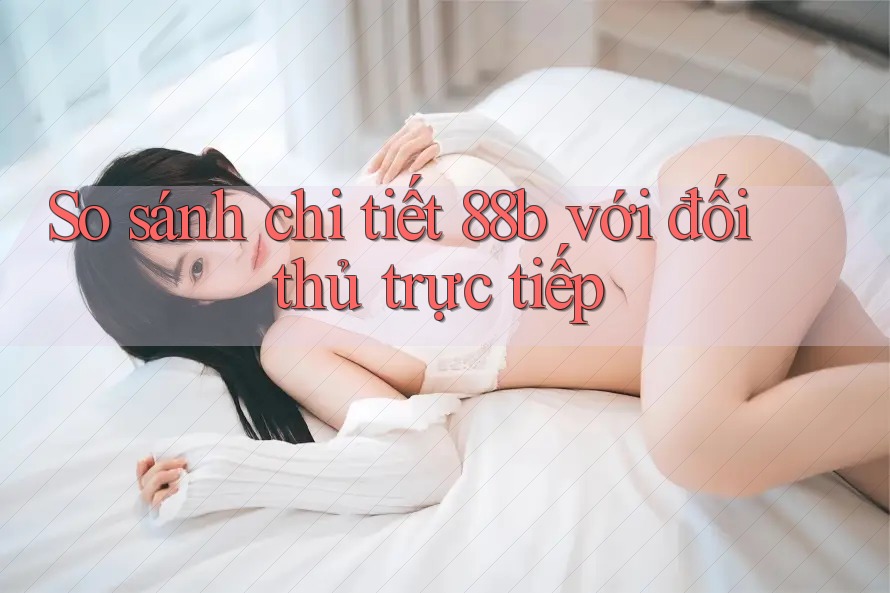 So sánh chi tiết 88b với đối thủ trực tiếp