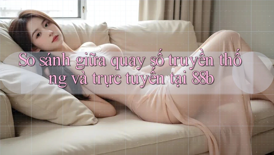 So sánh giữa quay số truyền thống và trực tuyến tại 88b So sánh giữa quay số truyền thống và trực tuyến tại 88b