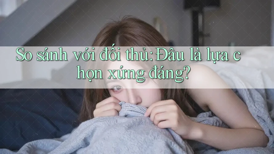 So sánh với đối thủ: Đâu là lựa chọn xứng đáng? So sánh với đối thủ: Đâu là lựa chọn xứng đáng?