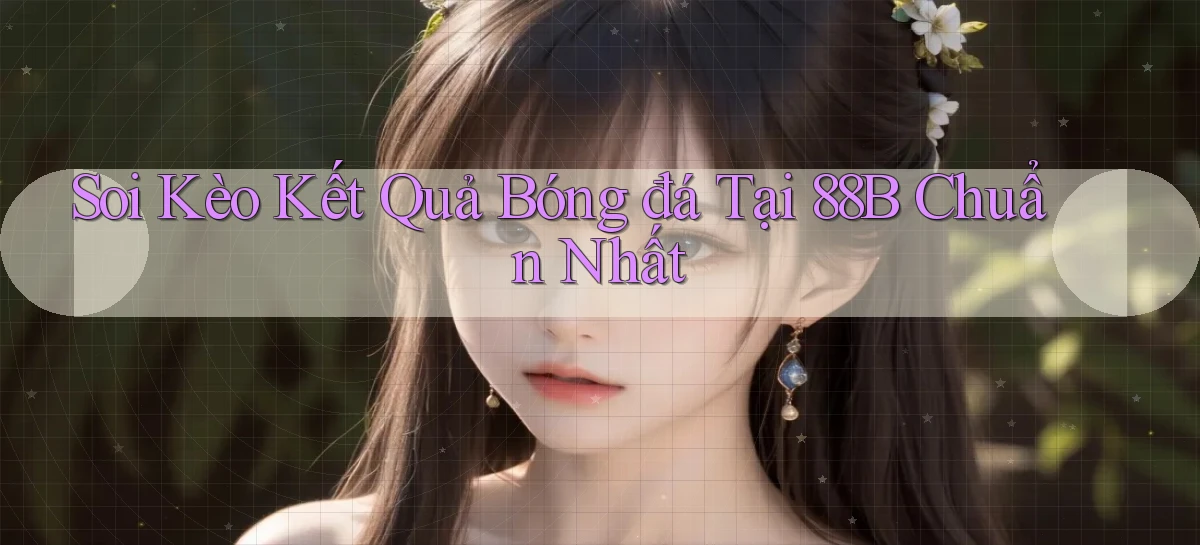 soi kèo kết quả bóng đá tại 88b chuẩn nhất