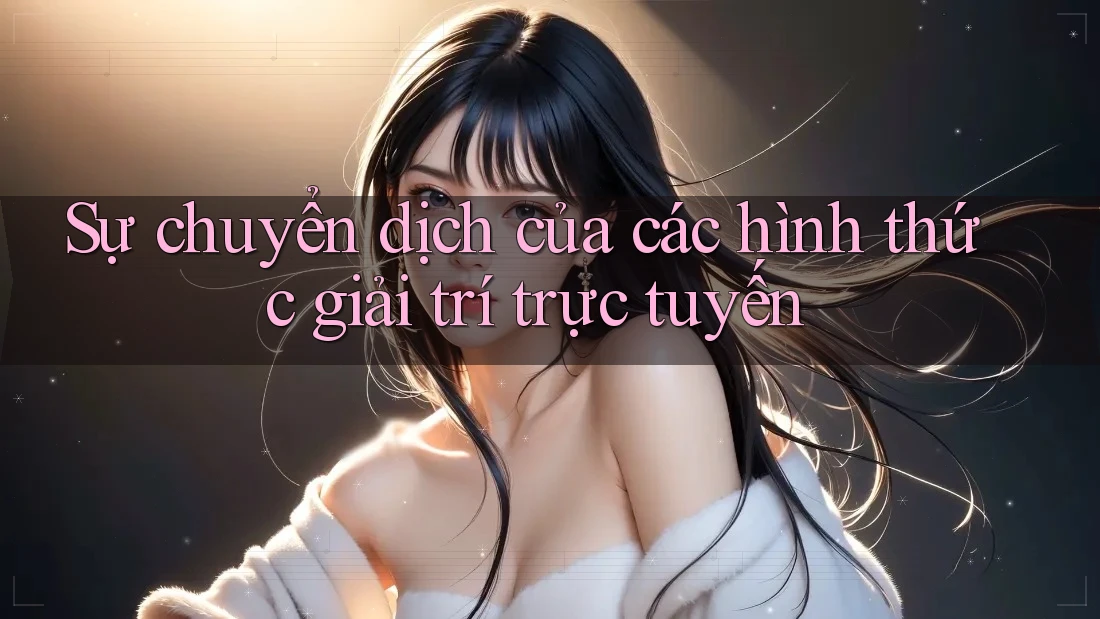 Sự chuyển dịch của các hình thức giải trí trực tuyến Sự chuyển dịch của các hình thức giải trí trực tuyến