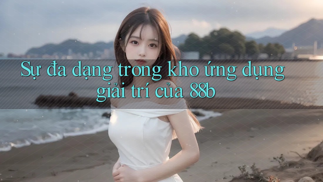 Sự đa dạng trong kho ứng dụng giải trí của 88b Sự đa dạng trong kho ứng dụng giải trí của 88b