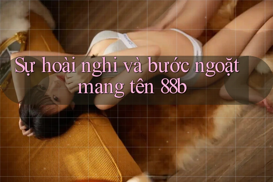 Sự hoài nghi và bước ngoặt mang tên 88b Sự hoài nghi và bước ngoặt mang tên 88b