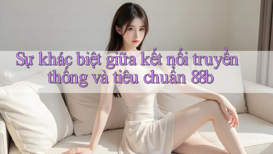 Sự khác biệt giữa kết nối truyền thống và tiêu chuẩn 88b Sự khác biệt giữa kết nối truyền thống và tiêu chuẩn 88b