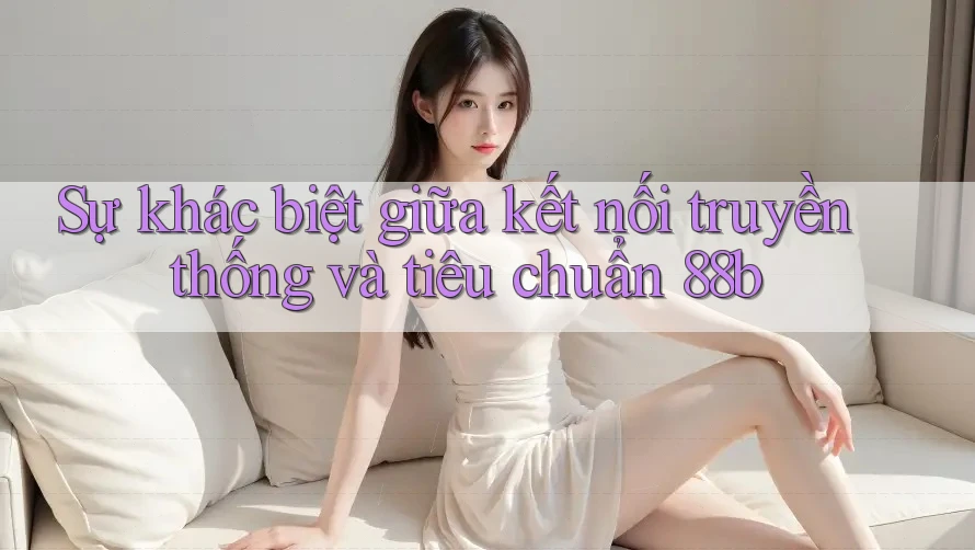 Sự khác biệt giữa kết nối truyền thống và tiêu chuẩn 88b Sự khác biệt giữa kết nối truyền thống và tiêu chuẩn 88b