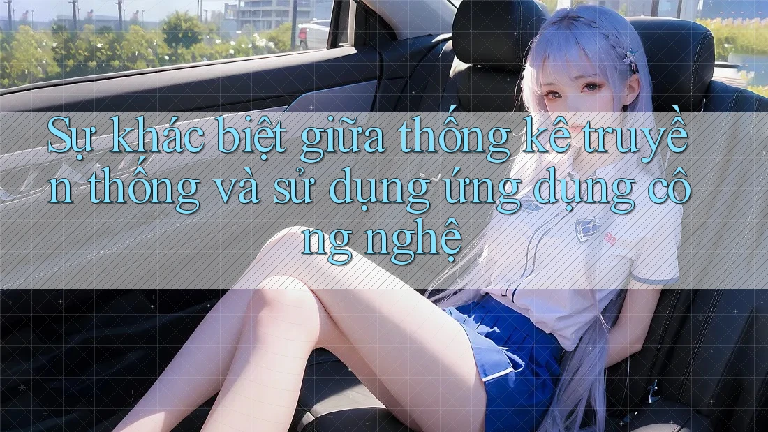 Sự khác biệt giữa thống kê truyền thống và sử dụng ứng dụng công nghệ Sự khác biệt giữa thống kê truyền thống và sử dụng ứng dụng công nghệ