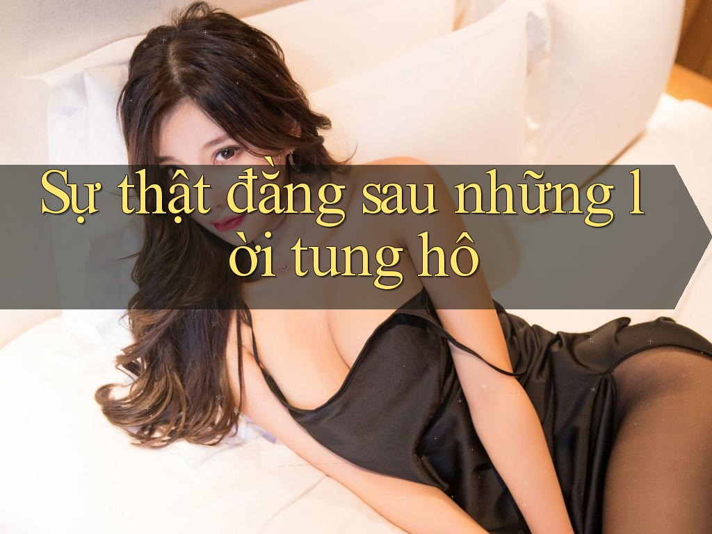 Sự thật đằng sau những lời tung hô Sự thật đằng sau những lời tung hô