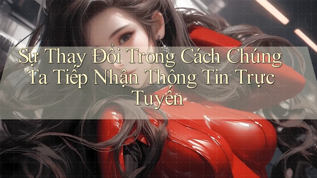 Sự Thay Đổi Trong Cách Chúng Ta Tiếp Nhận Thông Tin Trực Tuyến Sự Thay Đổi Trong Cách Chúng Ta Tiếp Nhận Thông Tin Trực Tuyến