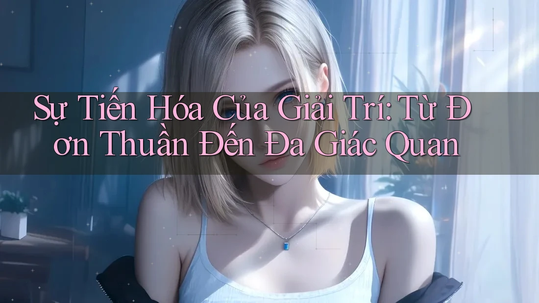 Sự Tiến Hóa Của Giải Trí: Từ Đơn Thuần Đến Đa Giác Quan Sự Tiến Hóa Của Giải Trí: Từ Đơn Thuần Đến Đa Giác Quan