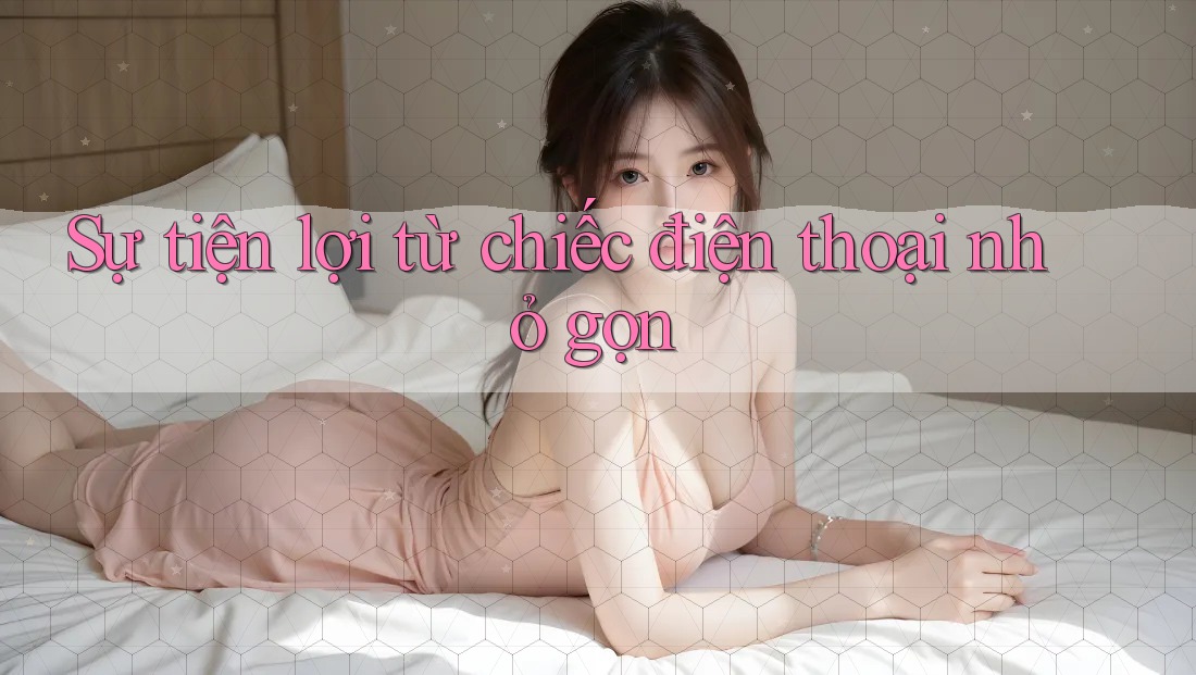Sự tiện lợi từ chiếc điện thoại nhỏ gọn Sự tiện lợi từ chiếc điện thoại nhỏ gọn
