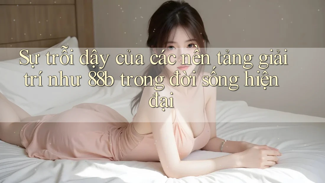 Sự trỗi dậy của các nền tảng giải trí như 88b trong đời sống hiện đại Sự trỗi dậy của các nền tảng giải trí như 88b trong đời sống hiện đại
