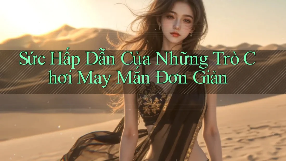Sức Hấp Dẫn Của Những Trò Chơi May Mắn Đơn Giản Sức Hấp Dẫn Của Những Trò Chơi May Mắn Đơn Giản