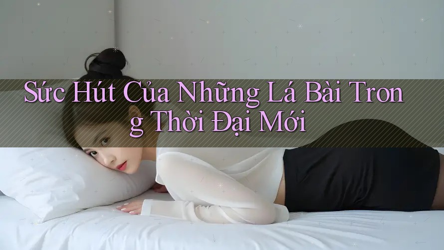 Sức Hút Của Những Lá Bài Trong Thời Đại Mới Sức Hút Của Những Lá Bài Trong Thời Đại Mới