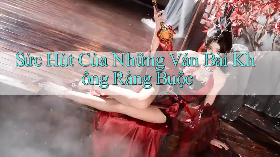 Sức Hút Của Những Ván Bài Không Ràng Buộc Sức Hút Của Những Ván Bài Không Ràng Buộc