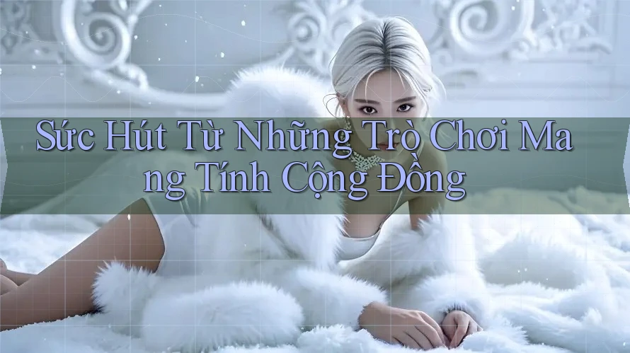 Sức Hút Từ Những Trò Chơi Mang Tính Cộng Đồng Sức Hút Từ Những Trò Chơi Mang Tính Cộng Đồng