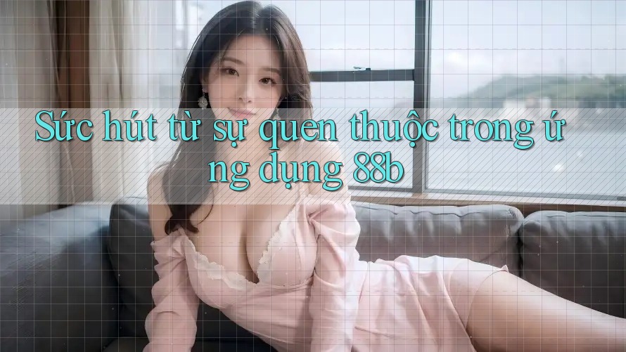 Sức hút từ sự quen thuộc trong ứng dụng 88b Sức hút từ sự quen thuộc trong ứng dụng 88b