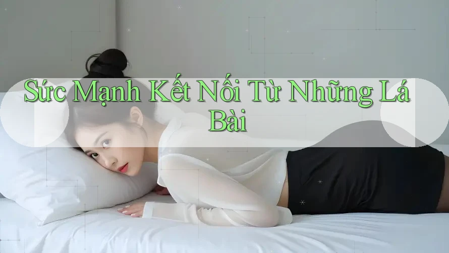 Sức Mạnh Kết Nối Từ Những Lá Bài Sức Mạnh Kết Nối Từ Những Lá Bài