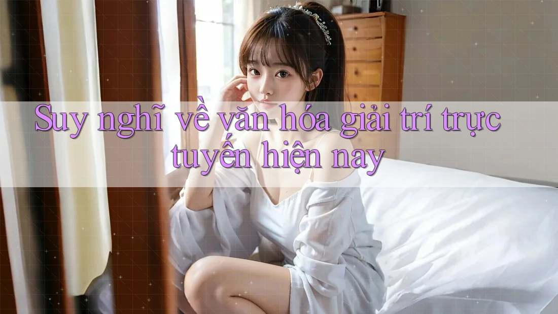 Suy nghĩ về văn hóa giải trí trực tuyến hiện nay Suy nghĩ về văn hóa giải trí trực tuyến hiện nay