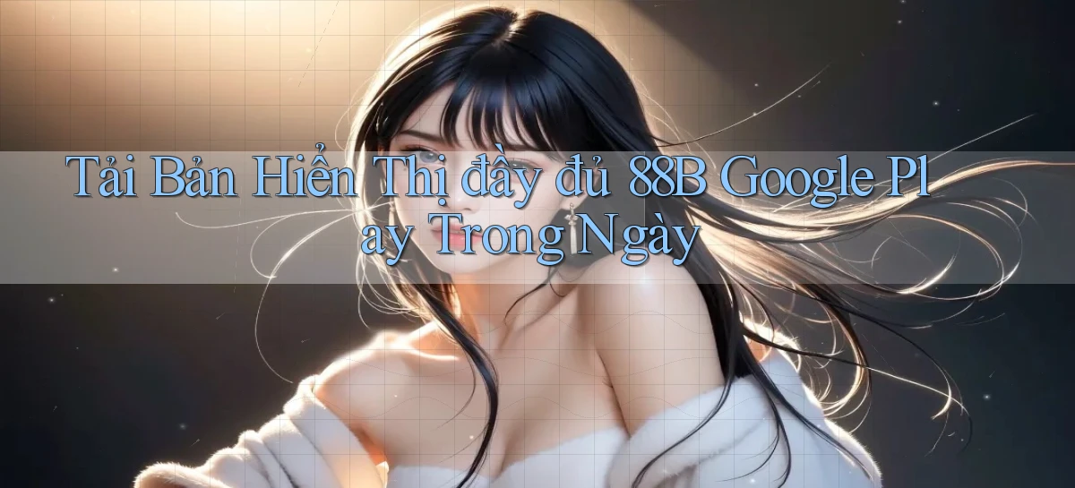 tải bản hiển thị đầy đủ 88b google play trong ngày