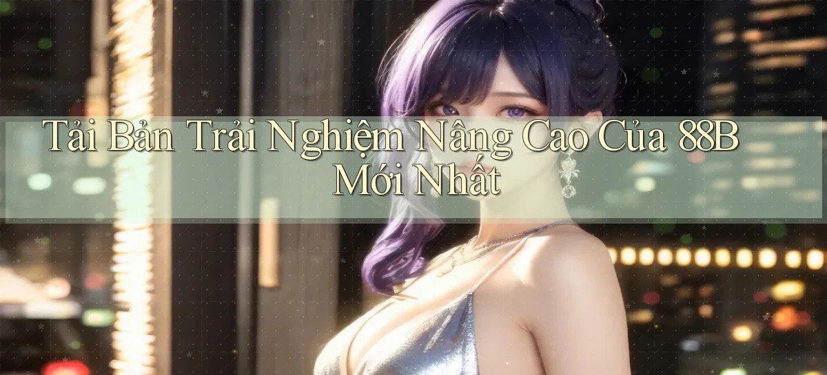 tải bản trải nghiệm nâng cao của 88b mới nhất