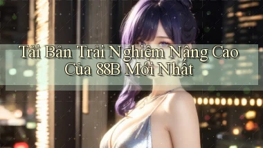 tải bản trải nghiệm nâng cao của 88b mới nhất