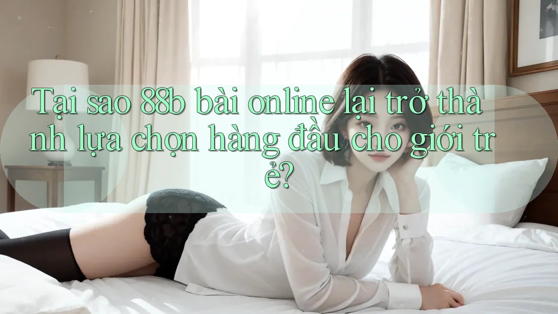 Tại sao 88b bài online lại trở thành lựa chọn hàng đầu cho giới trẻ? Tại sao 88b bài online lại trở thành lựa chọn hàng đầu cho giới trẻ?