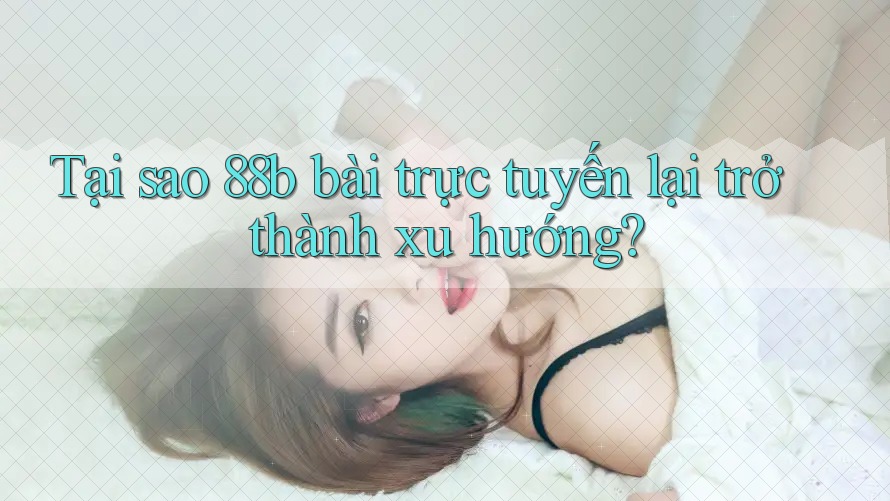 Tại sao 88b bài trực tuyến lại trở thành xu hướng? Tại sao 88b bài trực tuyến lại trở thành xu hướng?