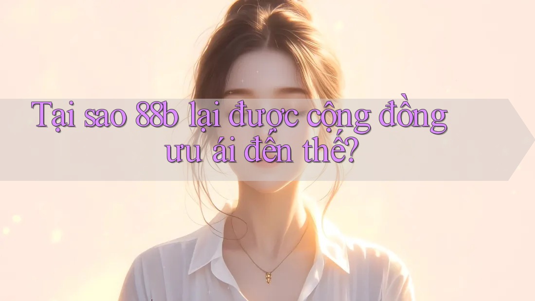 Tại sao 88b lại được cộng đồng ưu ái đến thế? Tại sao 88b lại được cộng đồng ưu ái đến thế?
