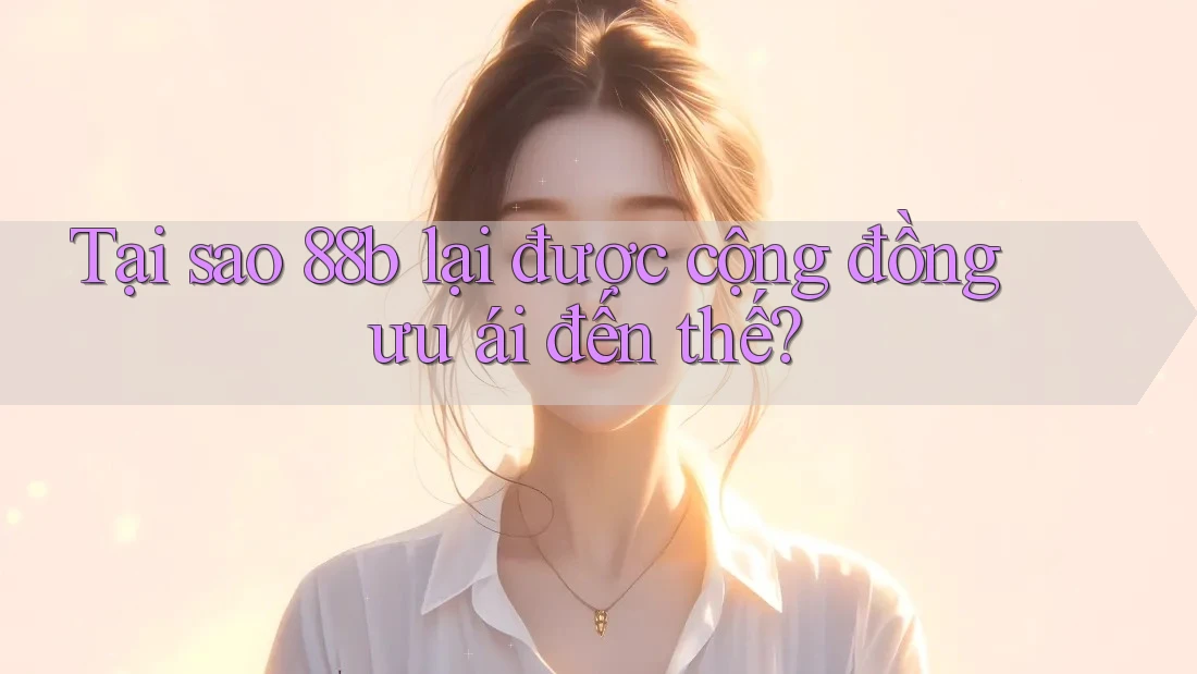 Tại sao 88b lại được cộng đồng ưu ái đến thế? Tại sao 88b lại được cộng đồng ưu ái đến thế?