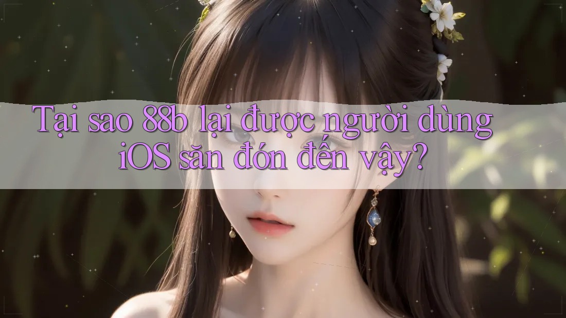 Tại sao 88b lại được người dùng iOS săn đón đến vậy? Tại sao 88b lại được người dùng iOS săn đón đến vậy?