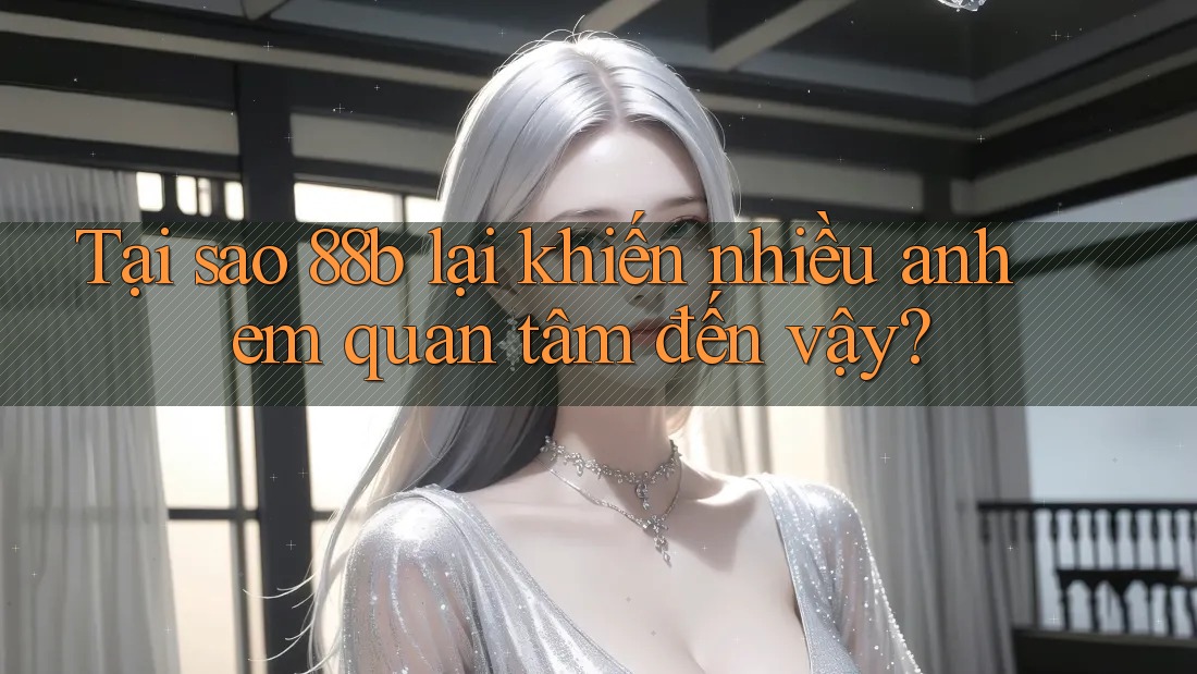 Tại sao 88b lại khiến nhiều anh em quan tâm đến vậy? Tại sao 88b lại khiến nhiều anh em quan tâm đến vậy?