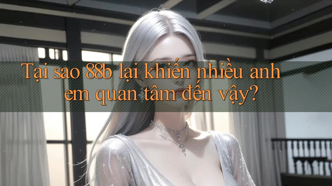 Tại sao 88b lại khiến nhiều anh em quan tâm đến vậy?