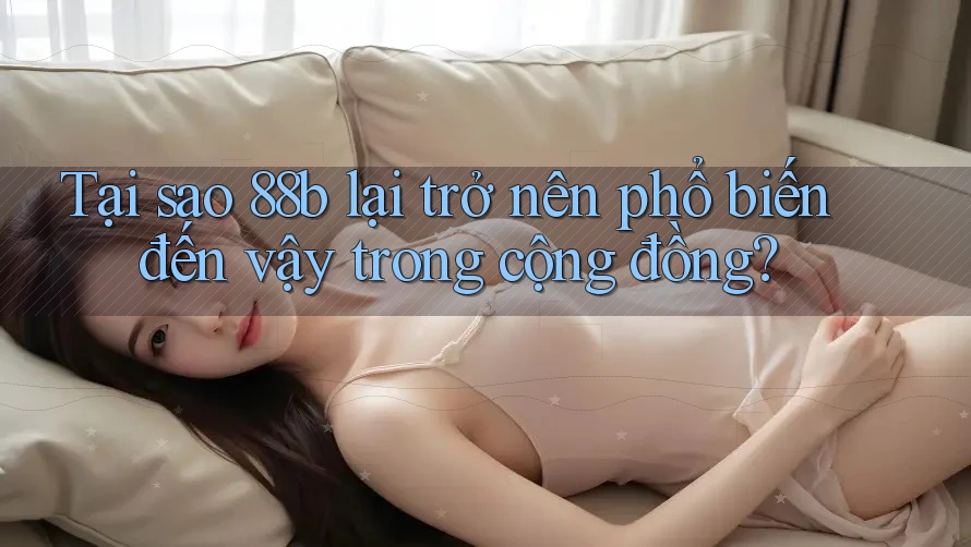 Tại sao 88b lại trở nên phổ biến đến vậy trong cộng đồng? Tại sao 88b lại trở nên phổ biến đến vậy trong cộng đồng?