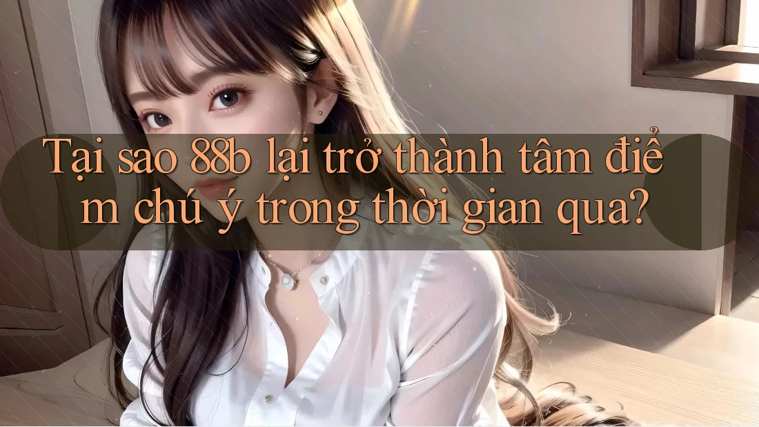 Tại sao 88b lại trở thành tâm điểm chú ý trong thời gian qua? Tại sao 88b lại trở thành tâm điểm chú ý trong thời gian qua?