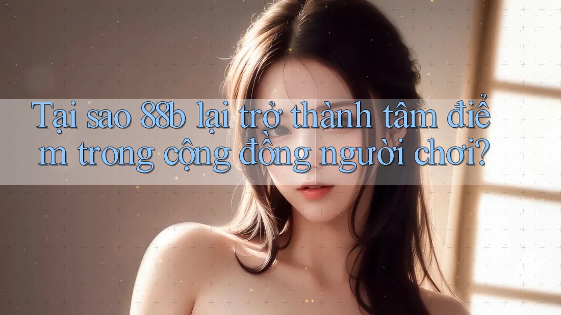 Tại sao 88b lại trở thành tâm điểm trong cộng đồng người chơi? Tại sao 88b lại trở thành tâm điểm trong cộng đồng người chơi?