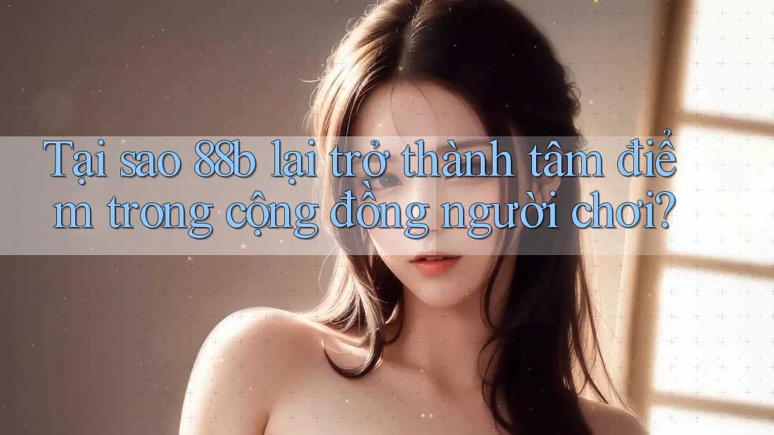 Tại sao 88b lại trở thành tâm điểm trong cộng đồng người chơi? Tại sao 88b lại trở thành tâm điểm trong cộng đồng người chơi?