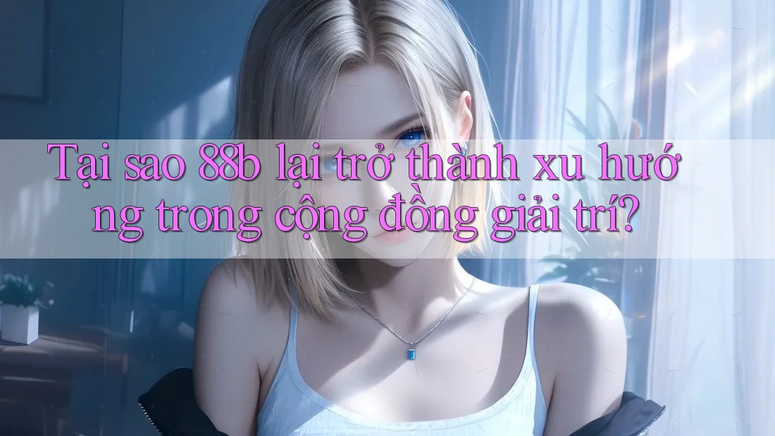 Tại sao 88b lại trở thành xu hướng trong cộng đồng giải trí? Tại sao 88b lại trở thành xu hướng trong cộng đồng giải trí?