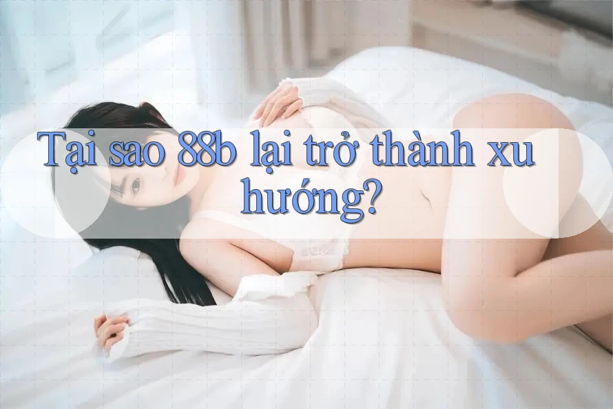 Tại sao 88b lại trở thành xu hướng? Tại sao 88b lại trở thành xu hướng?