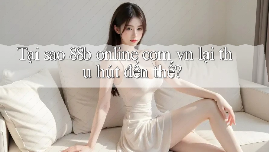 Tại sao 88b online com vn lại thu hút đến thế? Tại sao 88b online com vn lại thu hút đến thế?